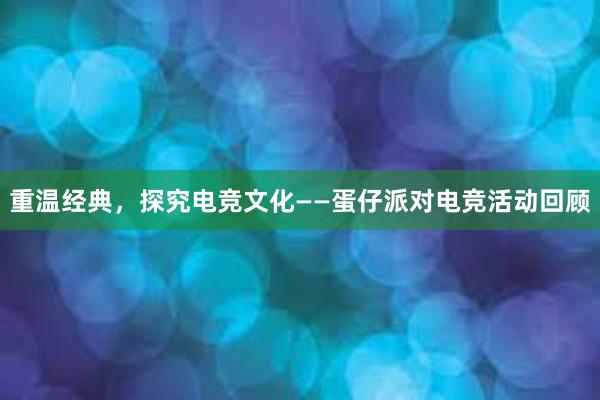 重温经典，探究电竞文化——蛋仔派对电竞活动回顾