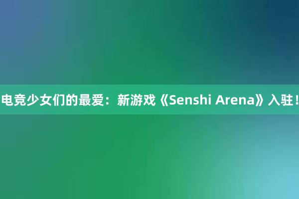 电竞少女们的最爱：新游戏《Senshi Arena》入驻！