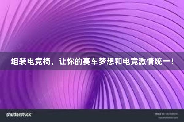 组装电竞椅，让你的赛车梦想和电竞激情统一！