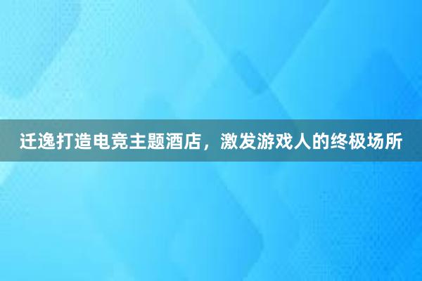 迁逸打造电竞主题酒店，激发游戏人的终极场所