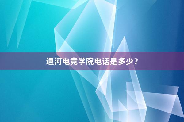 通河电竞学院电话是多少？