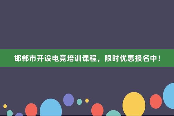 邯郸市开设电竞培训课程，限时优惠报名中！