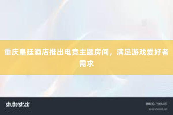 重庆皇廷酒店推出电竞主题房间，满足游戏爱好者需求