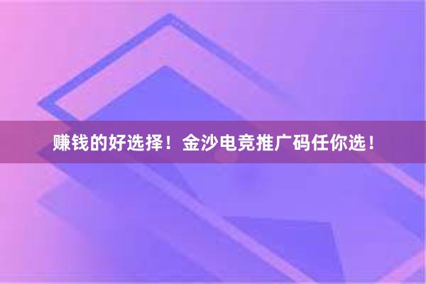 赚钱的好选择！金沙电竞推广码任你选！