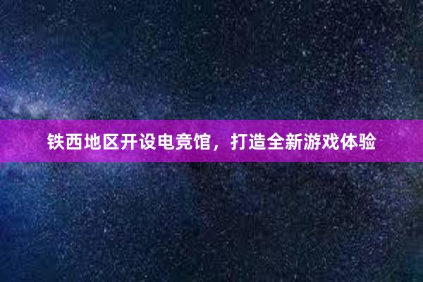 铁西地区开设电竞馆，打造全新游戏体验