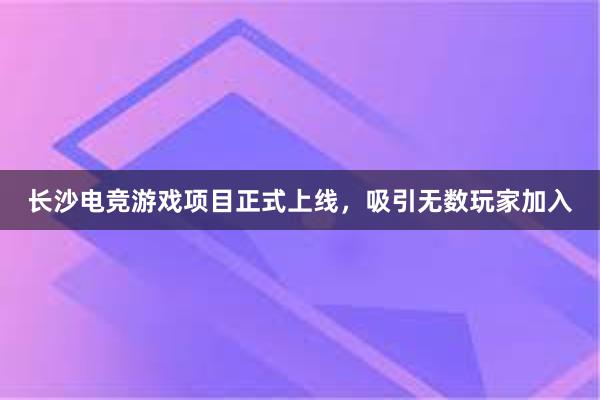 长沙电竞游戏项目正式上线，吸引无数玩家加入