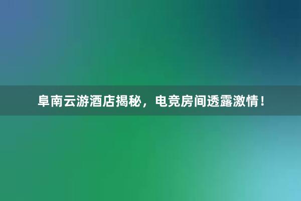 阜南云游酒店揭秘，电竞房间透露激情！