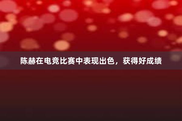 陈赫在电竞比赛中表现出色，获得好成绩