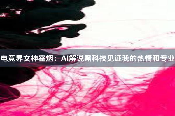 电竞界女神霍烟：AI解说黑科技见证我的热情和专业