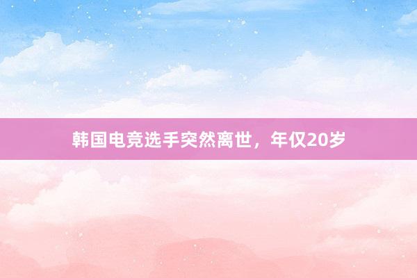 韩国电竞选手突然离世，年仅20岁