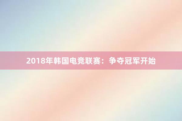 2018年韩国电竞联赛：争夺冠军开始