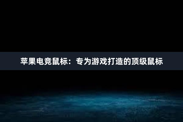 苹果电竞鼠标：专为游戏打造的顶级鼠标