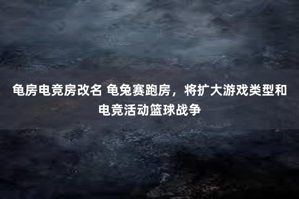 龟房电竞房改名 龟兔赛跑房，将扩大游戏类型和电竞活动篮球战争